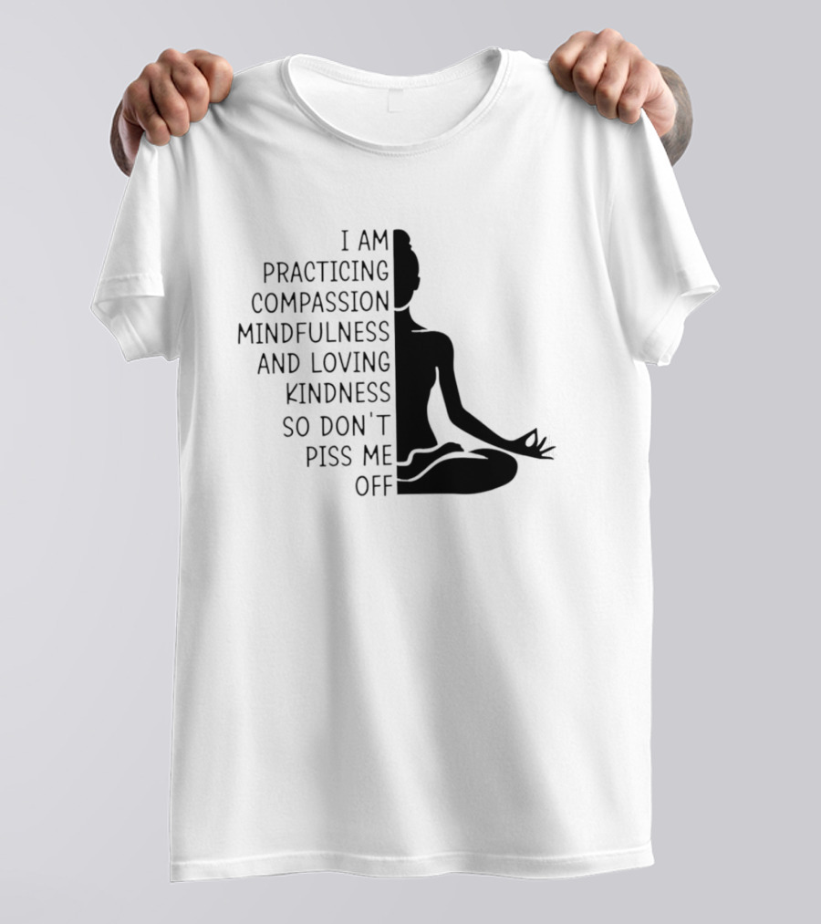 I Am Practicing Compassion Mindfulness And Loving Kindness So Don't Piss Me Off Yoga Pose T-Shirt