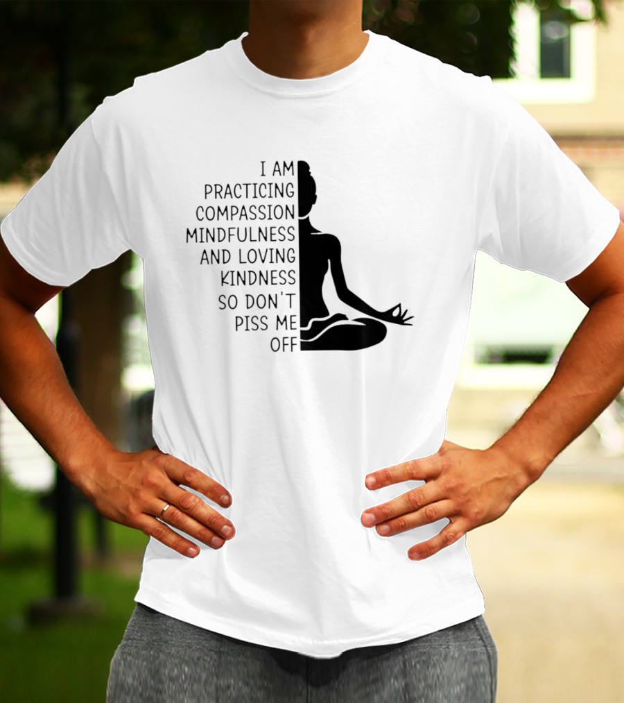 I Am Practicing Compassion Mindfulness And Loving Kindness So Don't Piss Me Off Yoga Pose T-Shirt