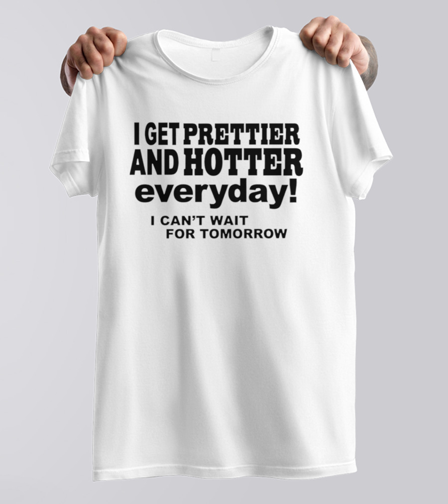 I Get Prettier And Hotter Everyday I Can't Wait For Tomorrow T-Shirt