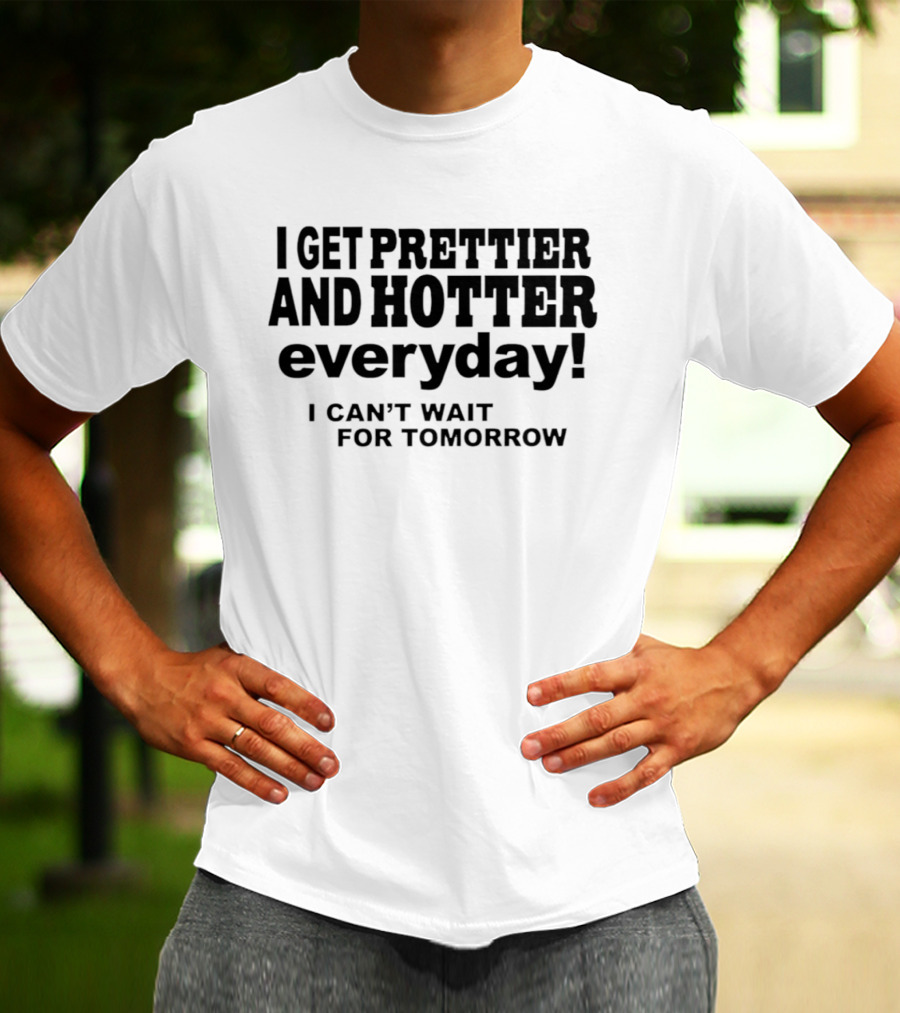 I Get Prettier And Hotter Everyday I Can't Wait For Tomorrow T-Shirt