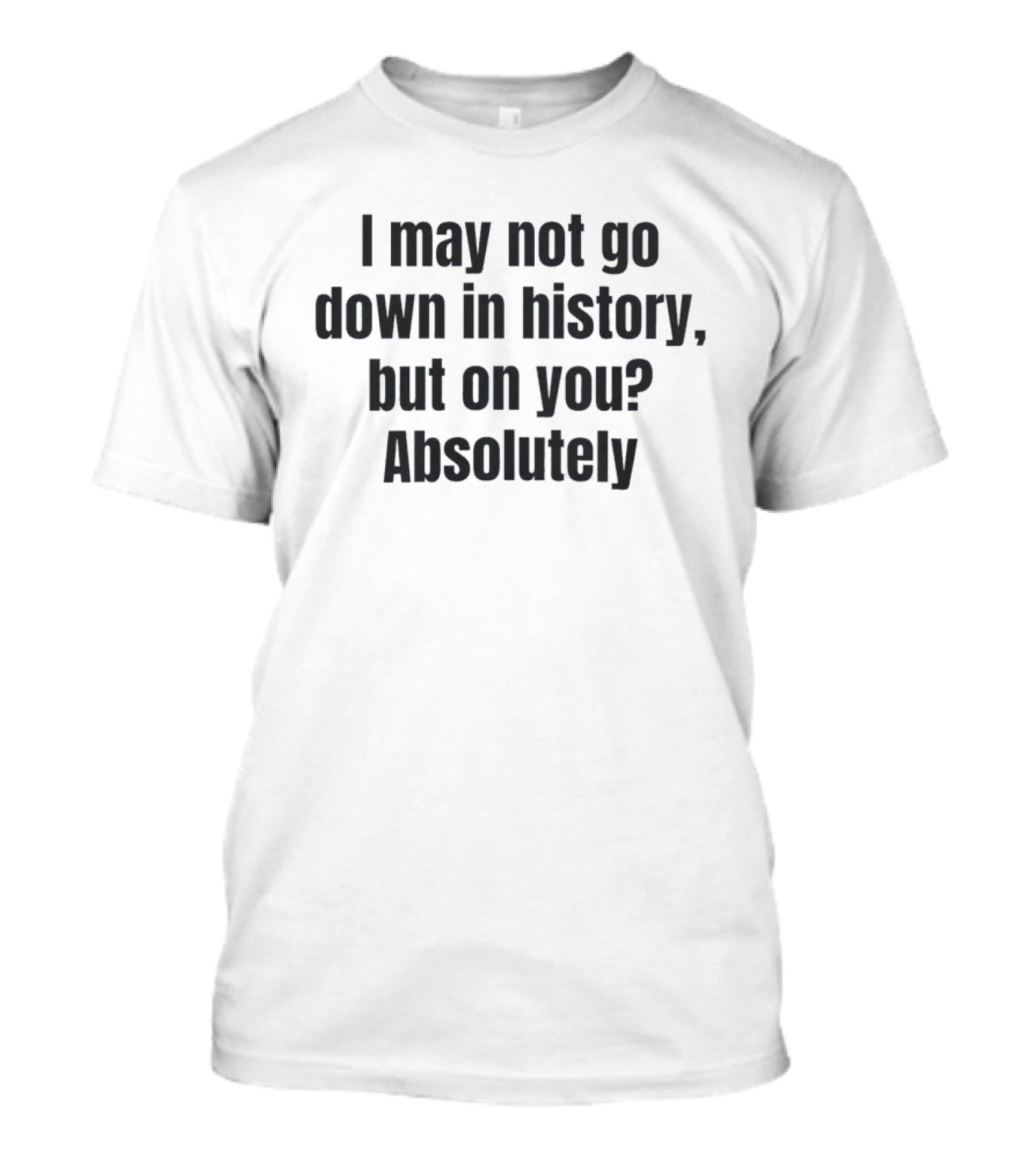 I May Not Go Down In History But On You Absolutely T-Shirt