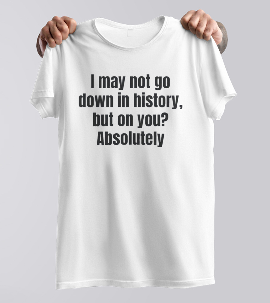 I May Not Go Down In History But On You Absolutely T-Shirt