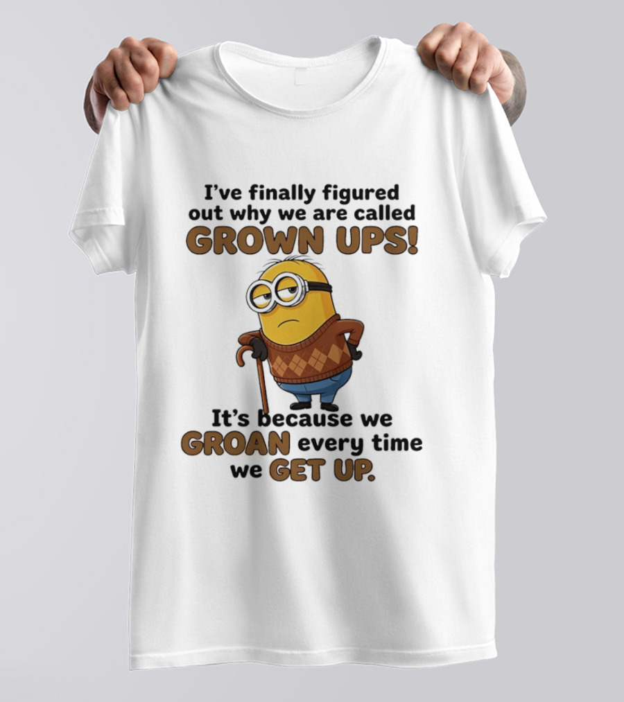 I've Finally Figured Out Why We Are Called Grown Ups Minion Groan Every Time We Get Up T-Shirt