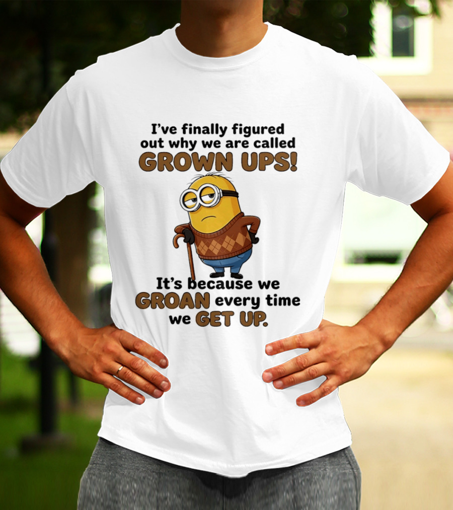 I've Finally Figured Out Why We Are Called Grown Ups Minion Groan Every Time We Get Up T-Shirt