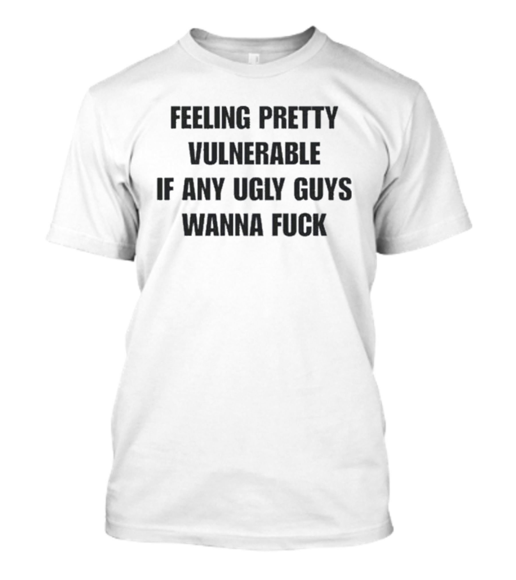 Feeling Pretty Vulnerable If Any Ugly Guys Wanna Fuck T-Shirt