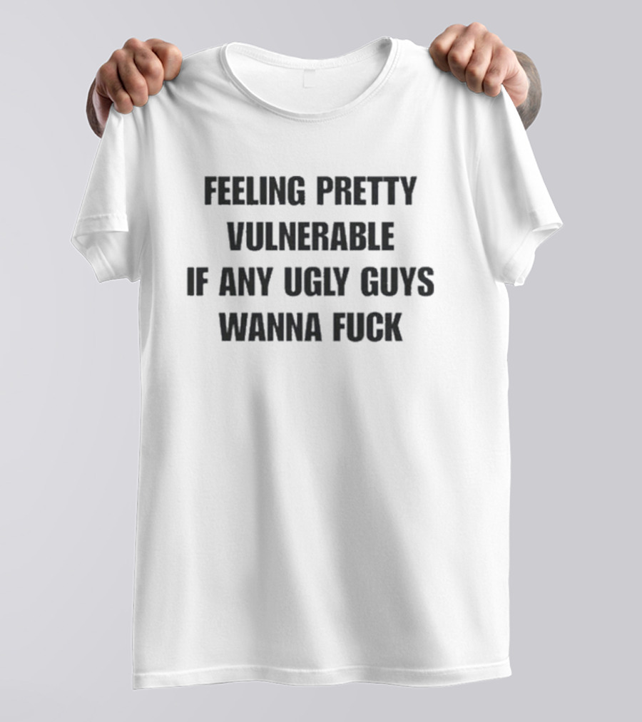 Feeling Pretty Vulnerable If Any Ugly Guys Wanna Fuck T-Shirt