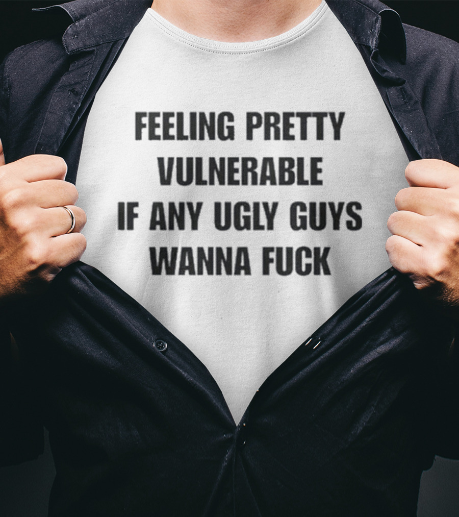 Feeling Pretty Vulnerable If Any Ugly Guys Wanna Fuck T-Shirt