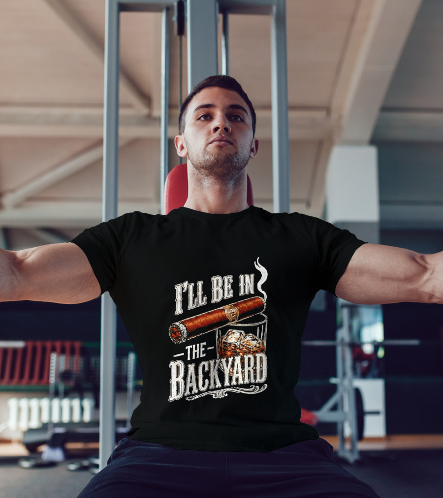 I'll Be In The Backyard Cigar And Whiskey Father's Day 2026 T-Shirt