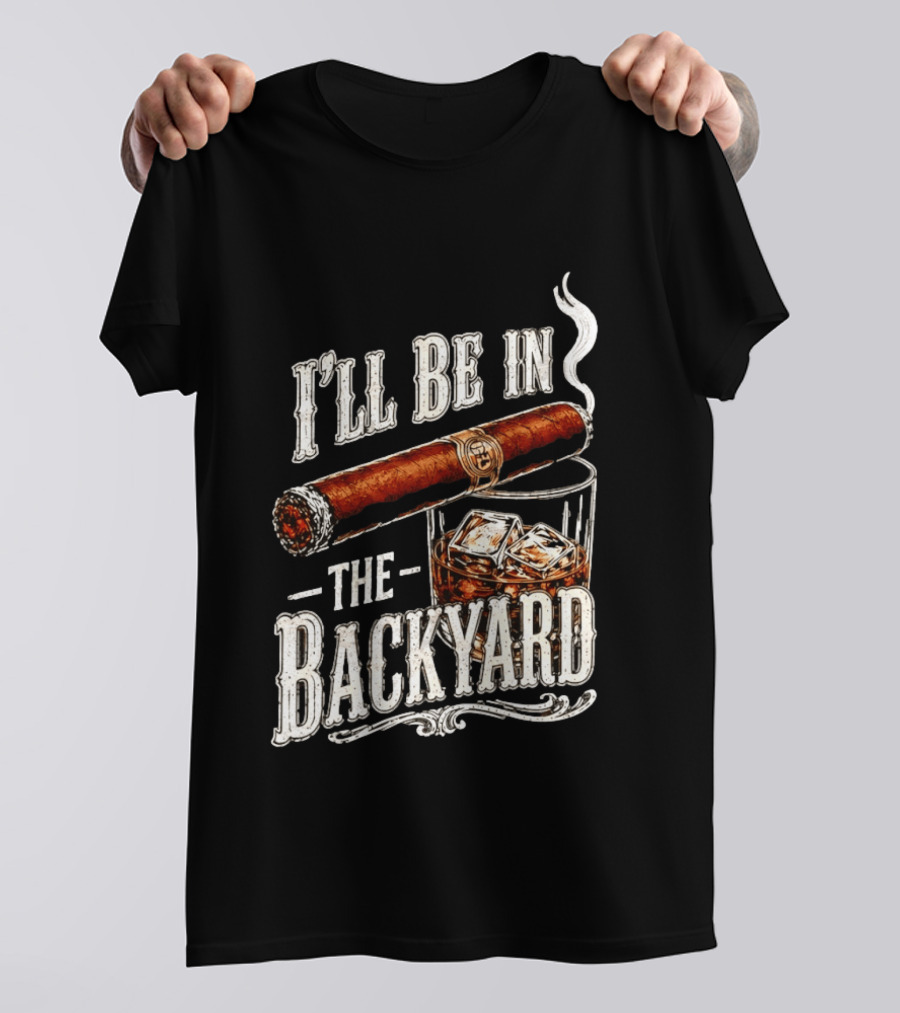 I'll Be In The Backyard Cigar And Whiskey Father's Day 2026 T-Shirt
