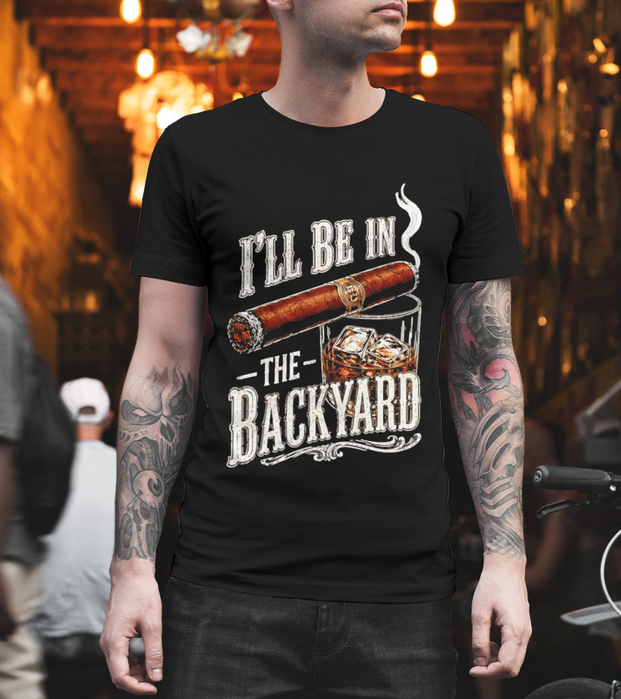 I'll Be In The Backyard Cigar And Whiskey Father's Day 2026 T-Shirt