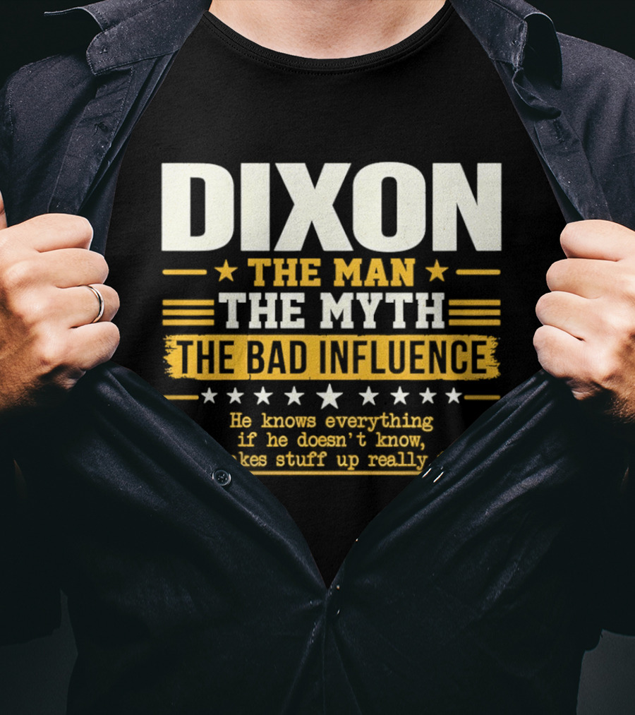 Dixon The Man The Myth The Bad Influence He Knows Everything If He Doesn't Know He Makes Stuff Up Really Fast T-Shirt