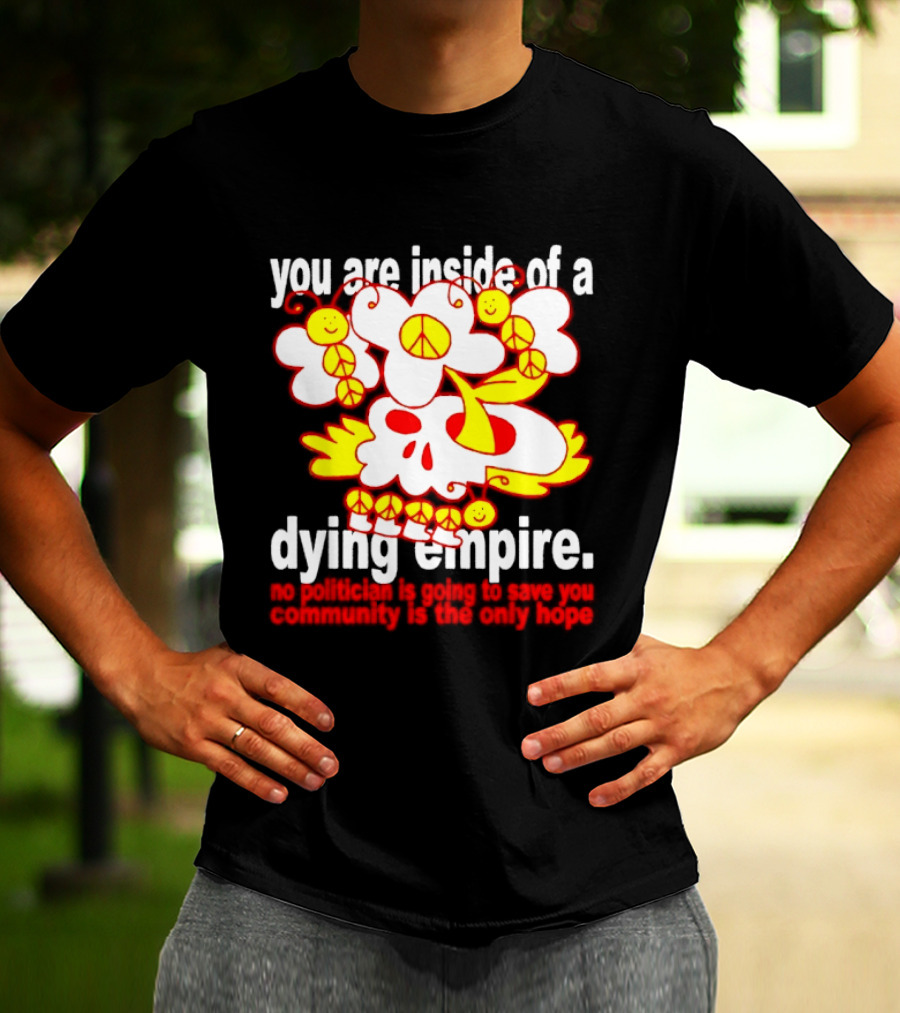You Are Inside Of A Dying Empire No Politician Is Going To Save You Community Is The Only Hope Peace Flowers Skull T-Shirt