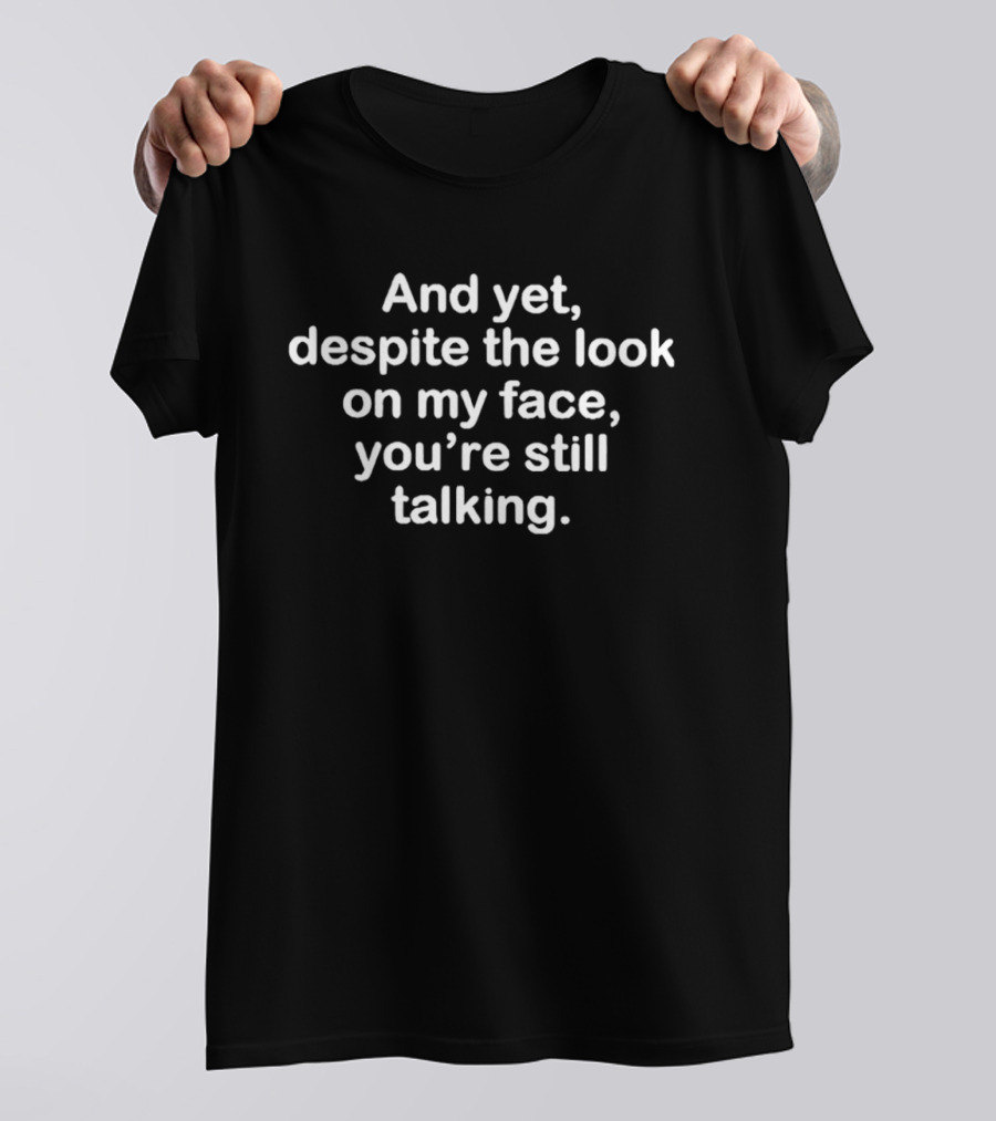 And Yet Despite The Look On My Face You're Still Talking T-Shirt