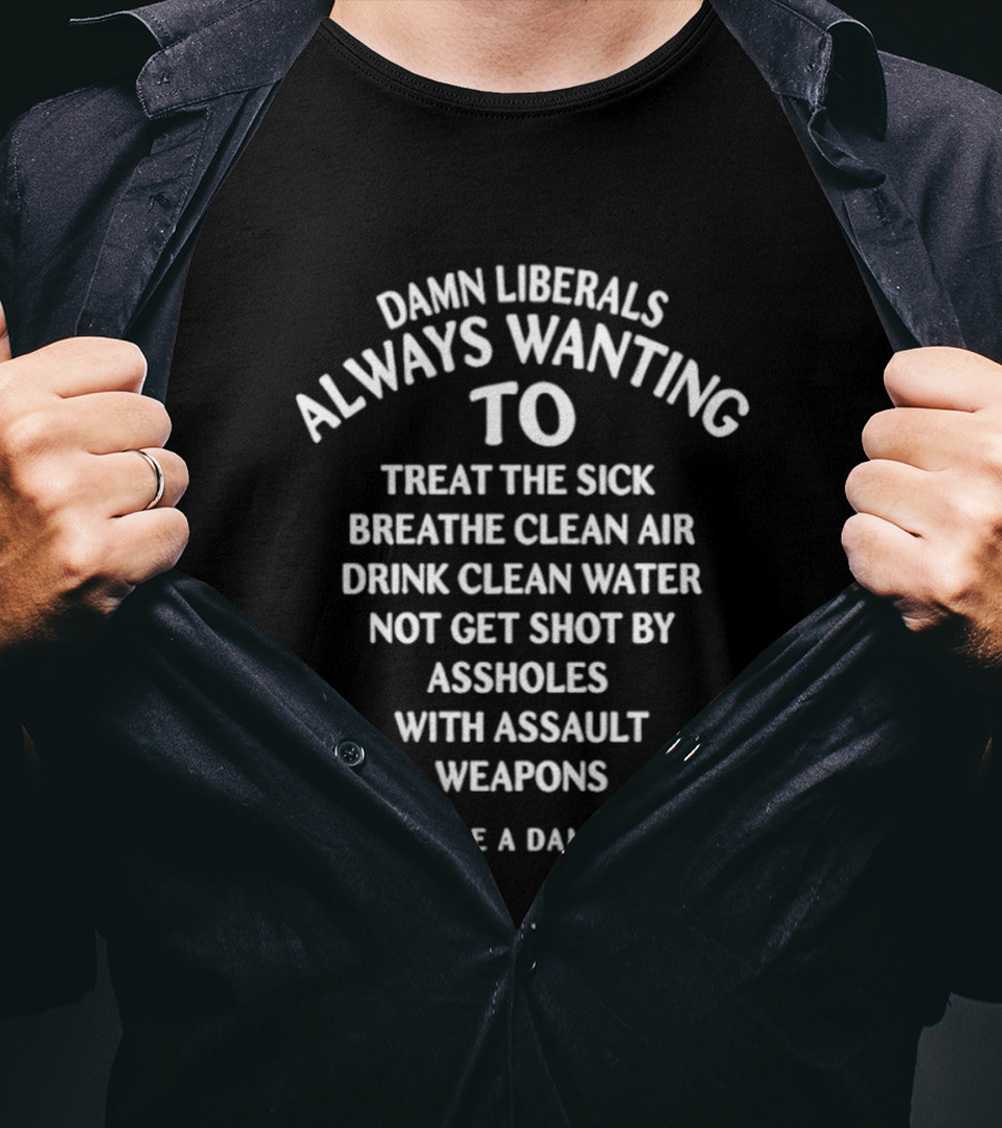 Damn Liberals Always Wanting To Treat The Sick Breathe Clean Air Drink Clean Water Not Get Shot Proud To Be A Damn Liberal T-Shirt