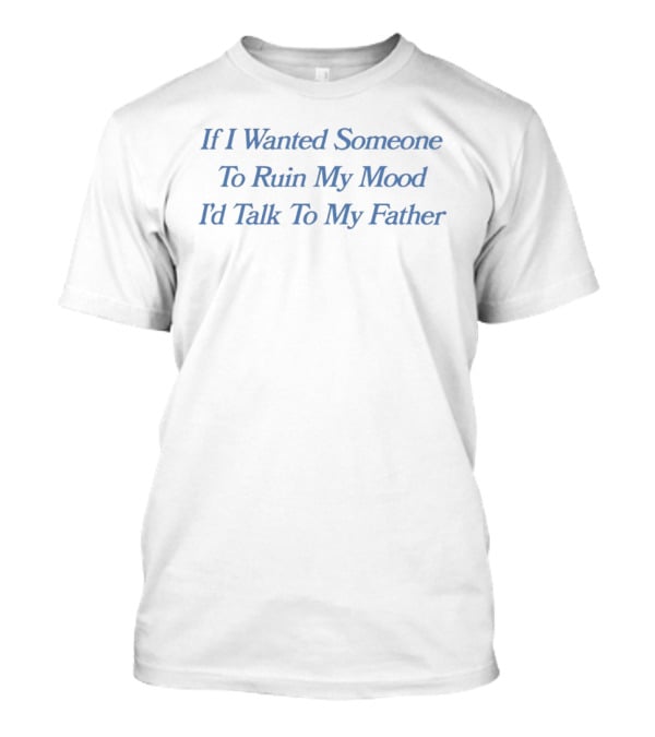 If I Wanted Someone To Ruin My Mood I'd Talk To My Father T-Shirt