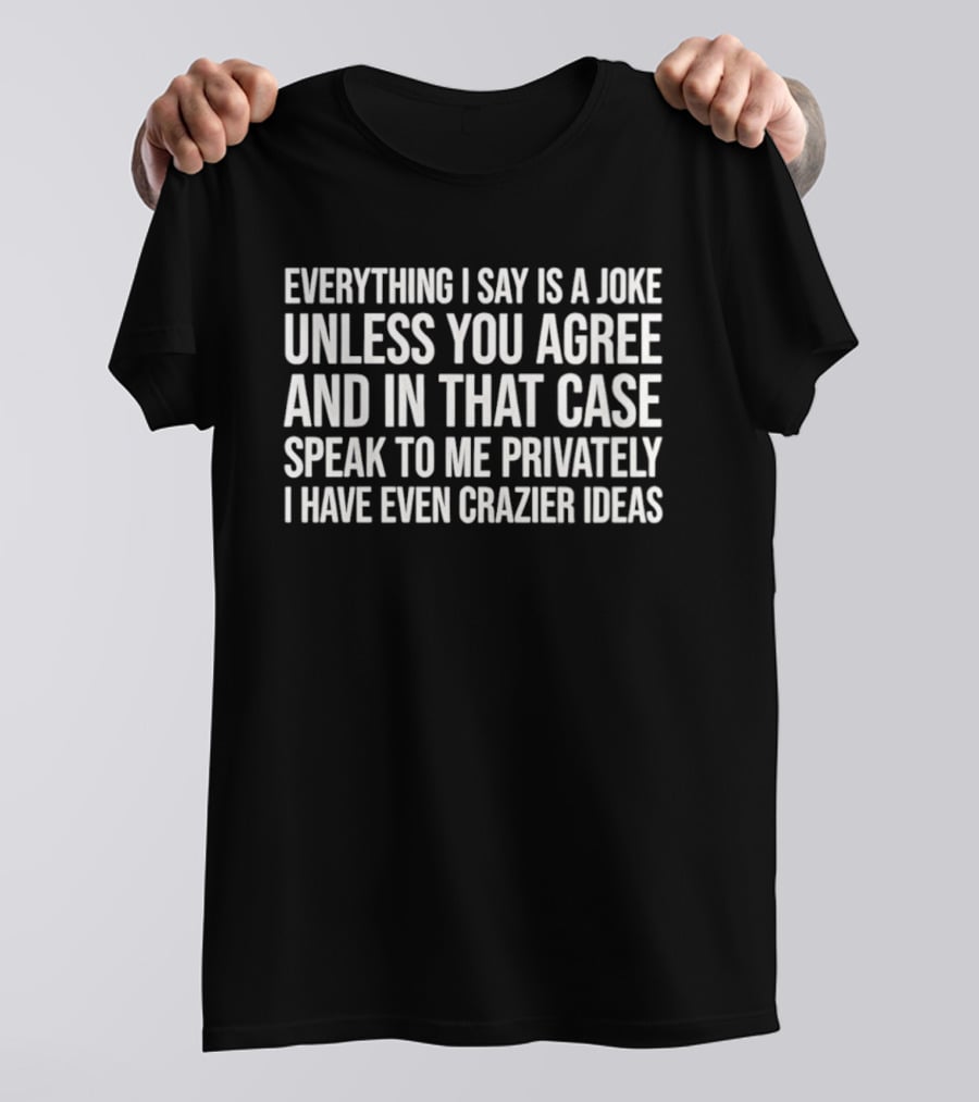 Everything I Say Is A Joke Unless You Agree Speak To Me Privately I Have Even Crazier Ideas T-Shirt