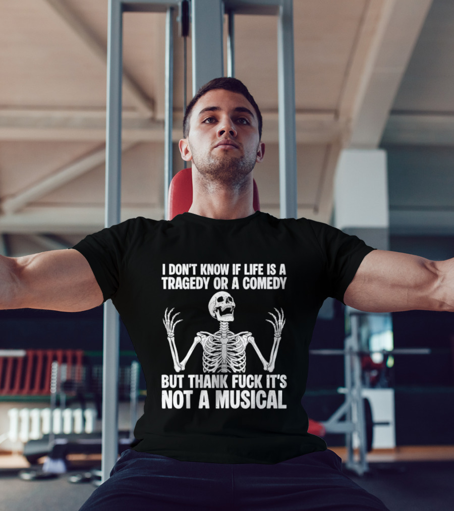 I Don't Know If Life Is A Tragedy Or A Comedy But Thank Fuck It's Not A Musical Skeleton T-Shirt