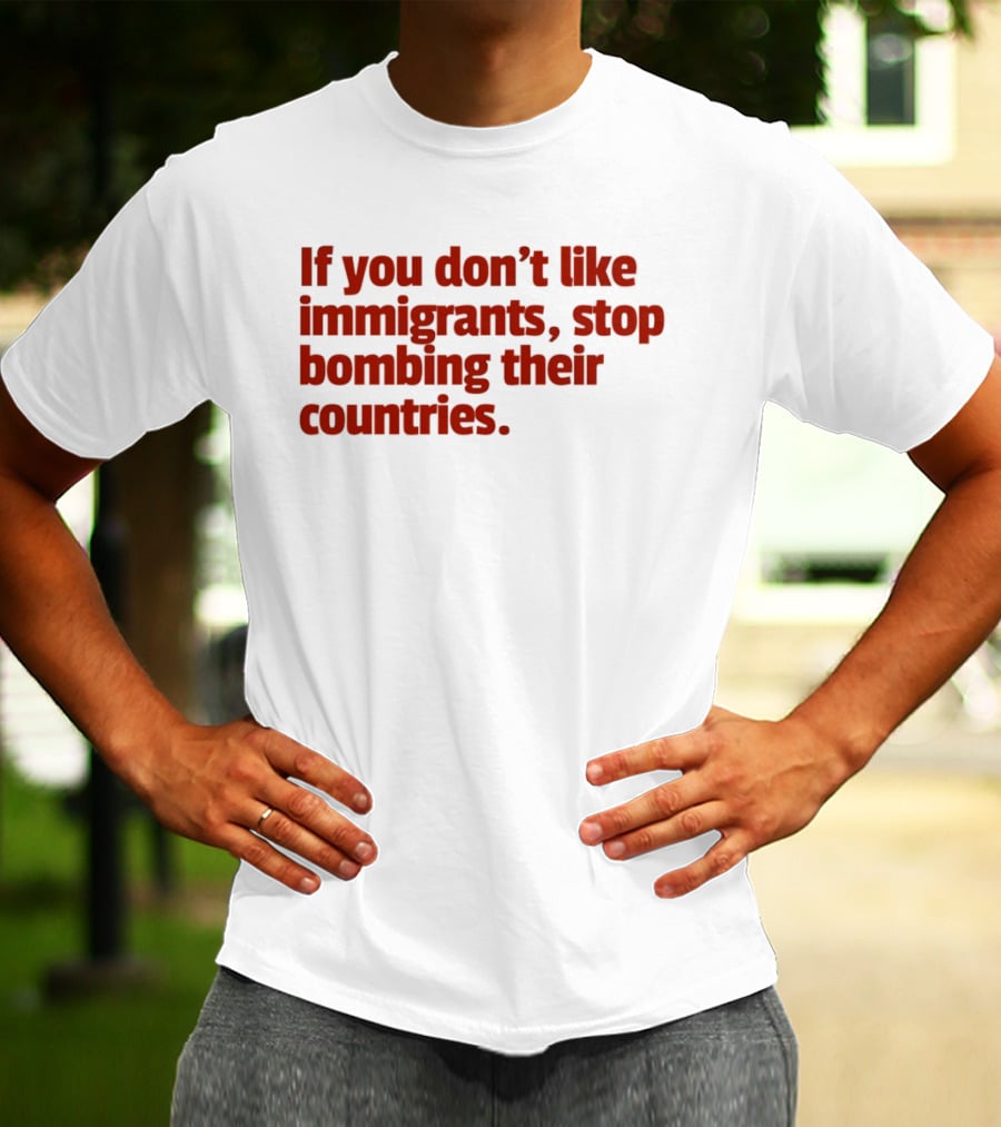 If You Don't Like Immigrants Stop Bombing Their Countries T-Shirt