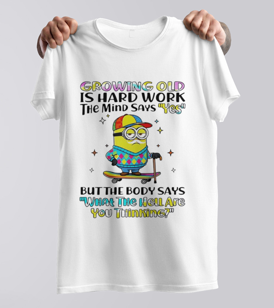 Growing Old Is Hard Work Minion Mind Says Yes Body Says What The Hell Are You Thinking T-Shirt