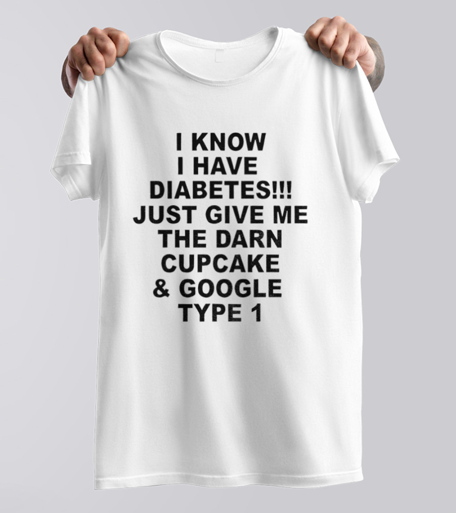 I Know I Have Diabetes Just Give Me The Darn Cupcake And Google Type 1 T-Shirt