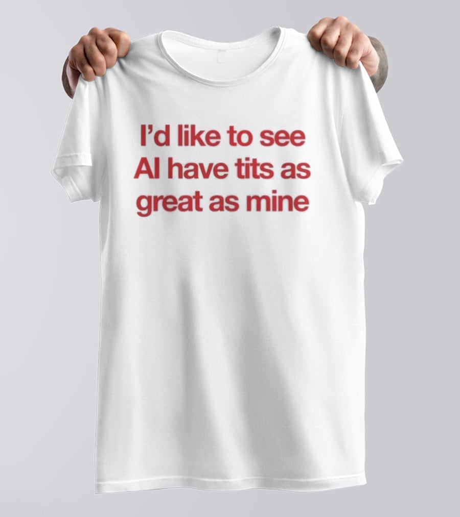I'd Like To See AI Have Tits As Great As Mine T-Shirt