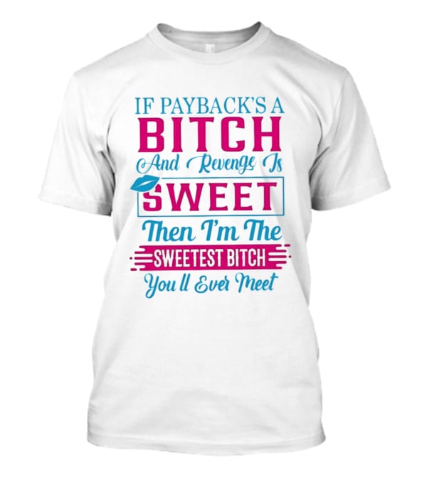 If Payback's A Bitch And Revenge Is Sweet Then I'm The Sweetest Bitch You'll Ever Meet T-Shirt