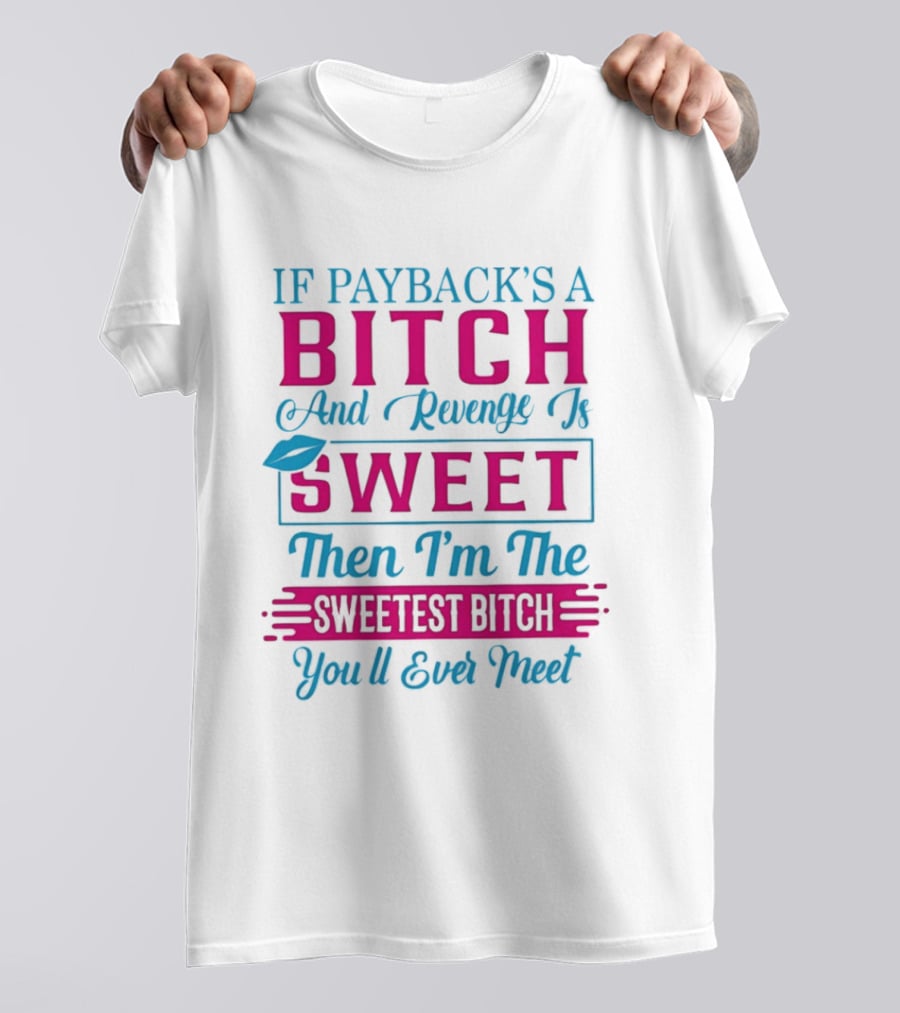 If Payback's A Bitch And Revenge Is Sweet Then I'm The Sweetest Bitch You'll Ever Meet T-Shirt