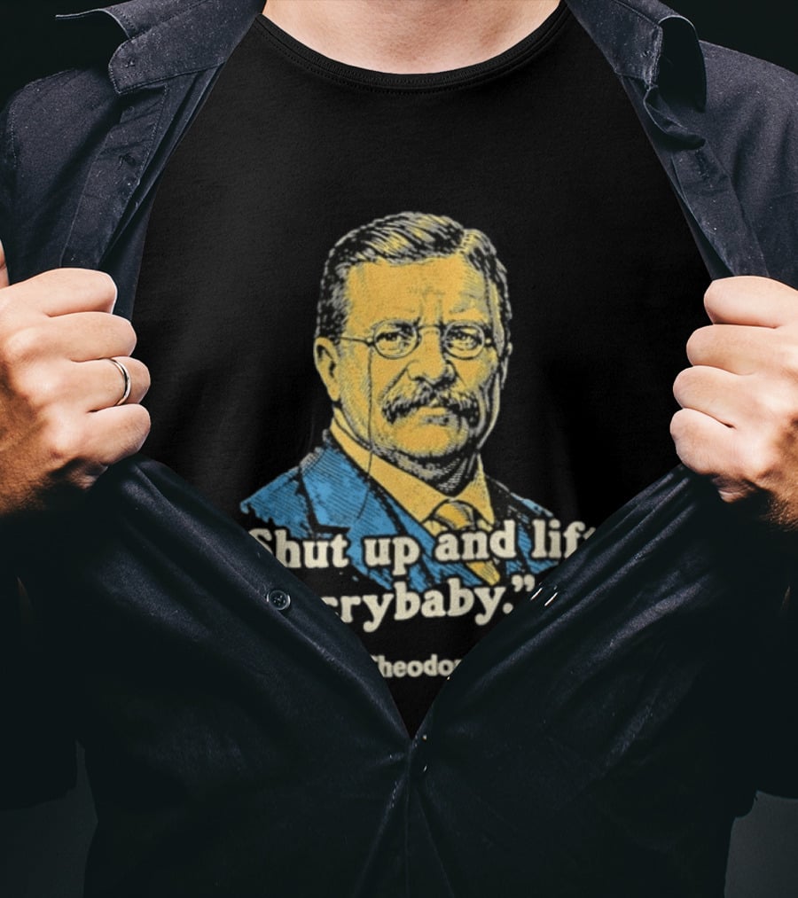 Shut Up And Lift Crybaby Theodore Roosevelt T-Shirt