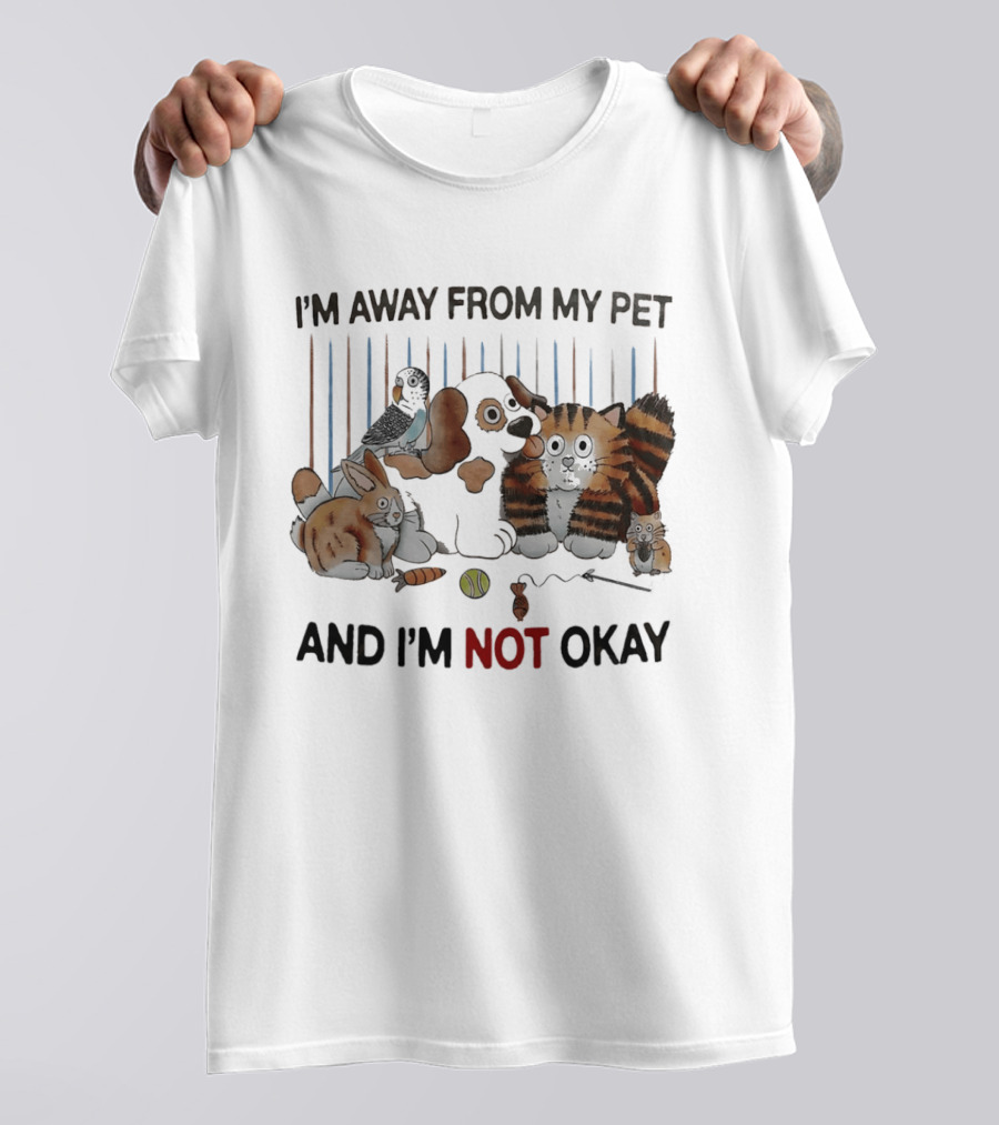 I'm Away From My Pet And I'm Not Okay Dog Cat Rabbit Bird T-Shirt