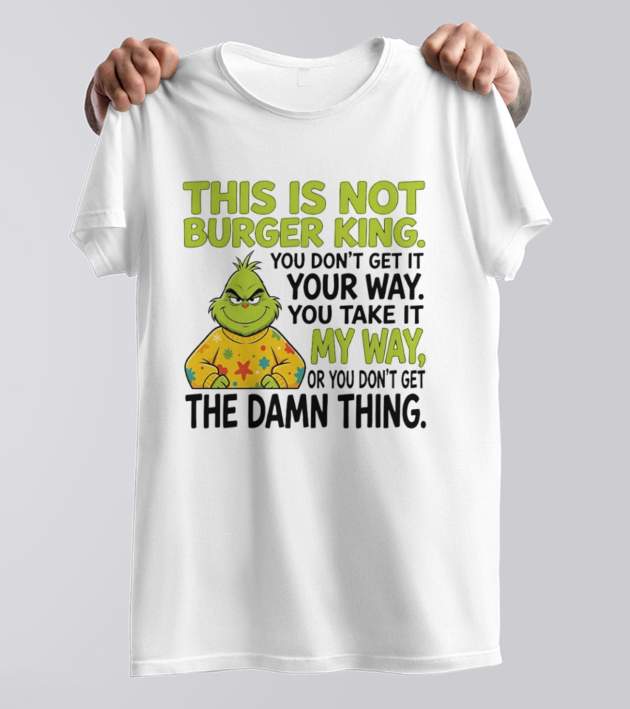 The Grinch This Is Not Burger King You Take It My Way Or You Don't Get The Damn Thing T-Shirt