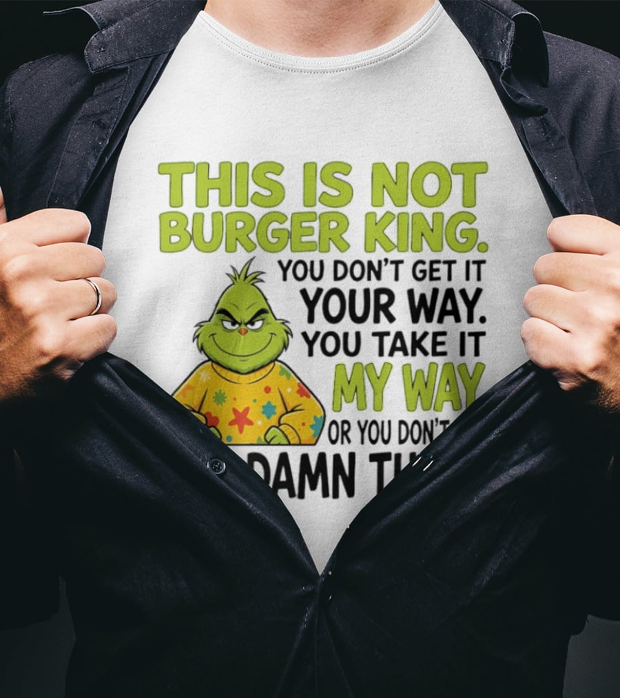 The Grinch This Is Not Burger King You Take It My Way Or You Don't Get The Damn Thing T-Shirt