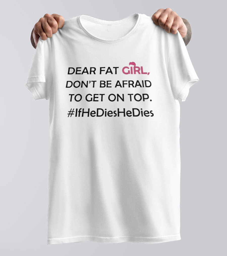 Dear Fat Girl Don't Be Afraid To Get On Top #IfHeDiesHeDies T-Shirt