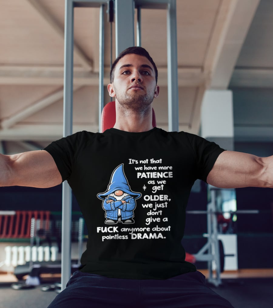 Gnomes It's Not That We Have More Patience As We Get Older We Just Don't Give A F*** Anymore About Pointless Drama T-Shirt