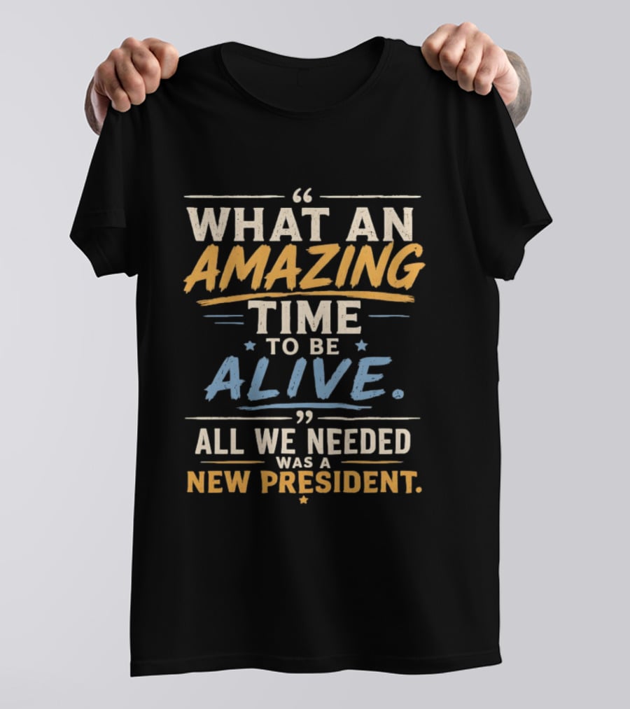 What An Amazing Time To Be Alive All We Needed Was A New President T-Shirt