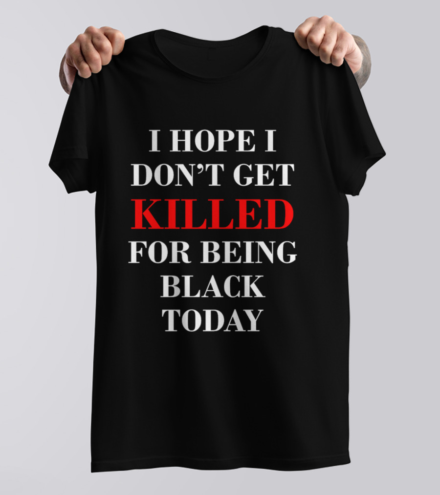 I Hope I Don't Get Killed For Being Black Today T-Shirt