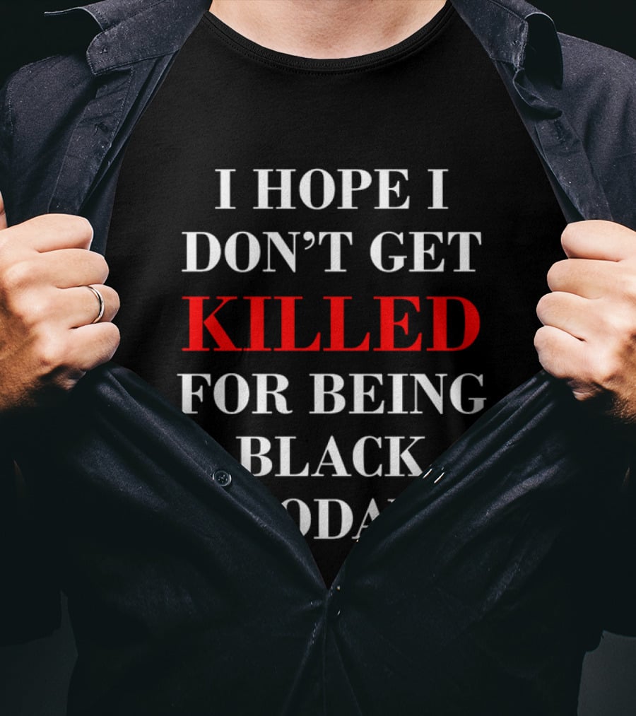 I Hope I Don't Get Killed For Being Black Today T-Shirt