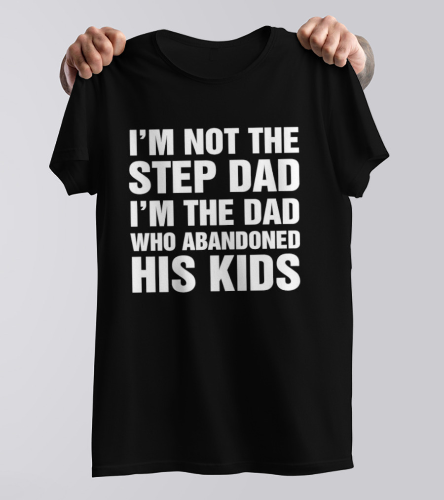 I'm Not The Step Dad I'm The Dad Who Abandoned His Kids T-Shirt