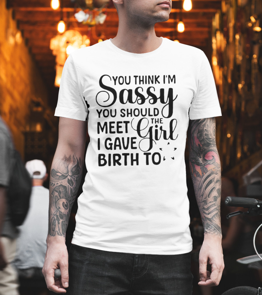 You Think I'm Sassy You Should Meet The Girl I Gave Birth To T-Shirt