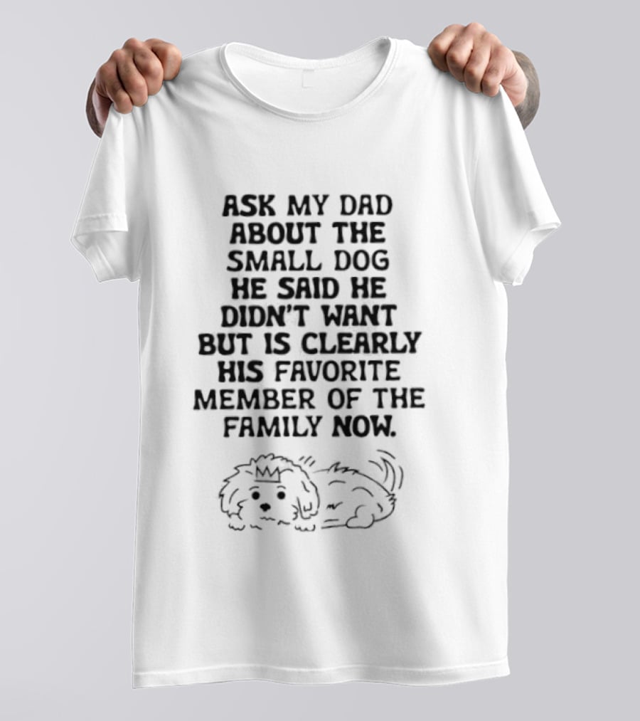 Ask My Dad About The Small Dog He Said He Didn't Want But Is Clearly His Favorite Member Of The Family Now T-Shirt