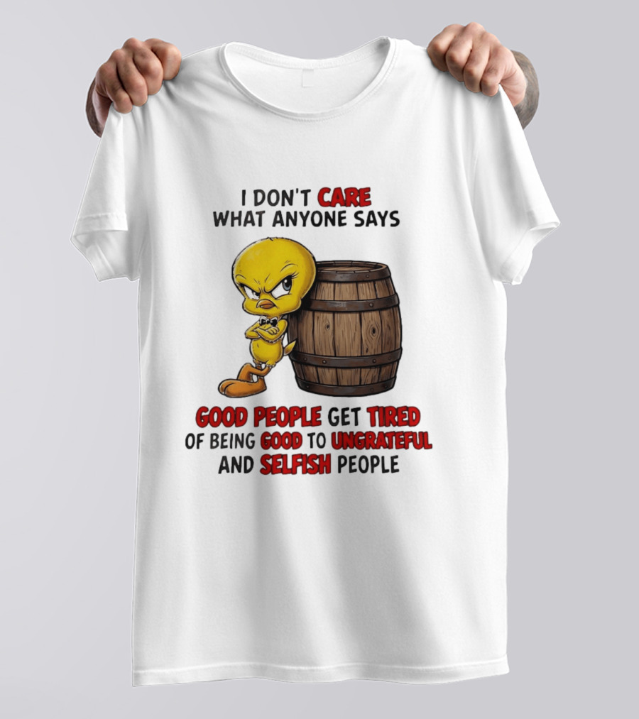 I Don't Care What Anyone Says Good People Get Tired Of Being Good To Ungrateful And Selfish People Tweety Bird T-Shirt