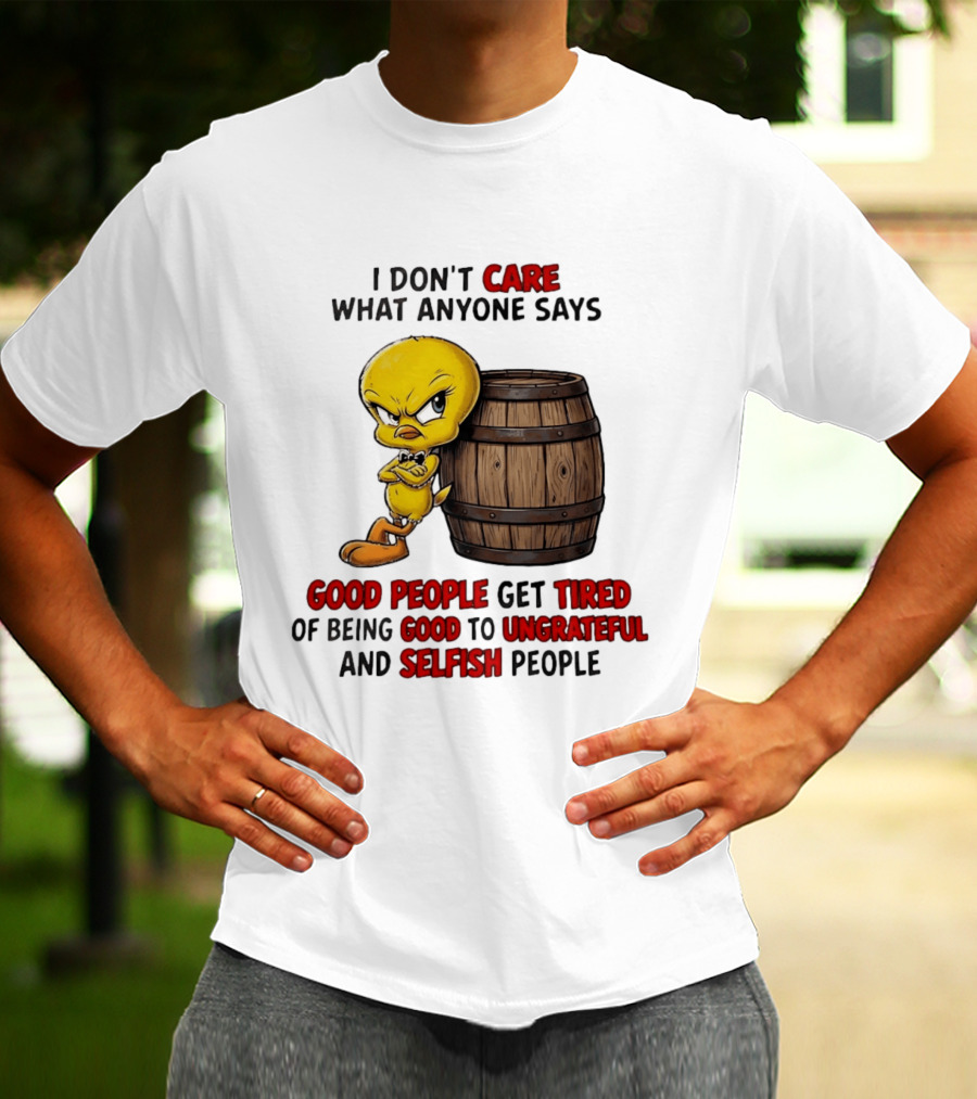 I Don't Care What Anyone Says Good People Get Tired Of Being Good To Ungrateful And Selfish People Tweety Bird T-Shirt