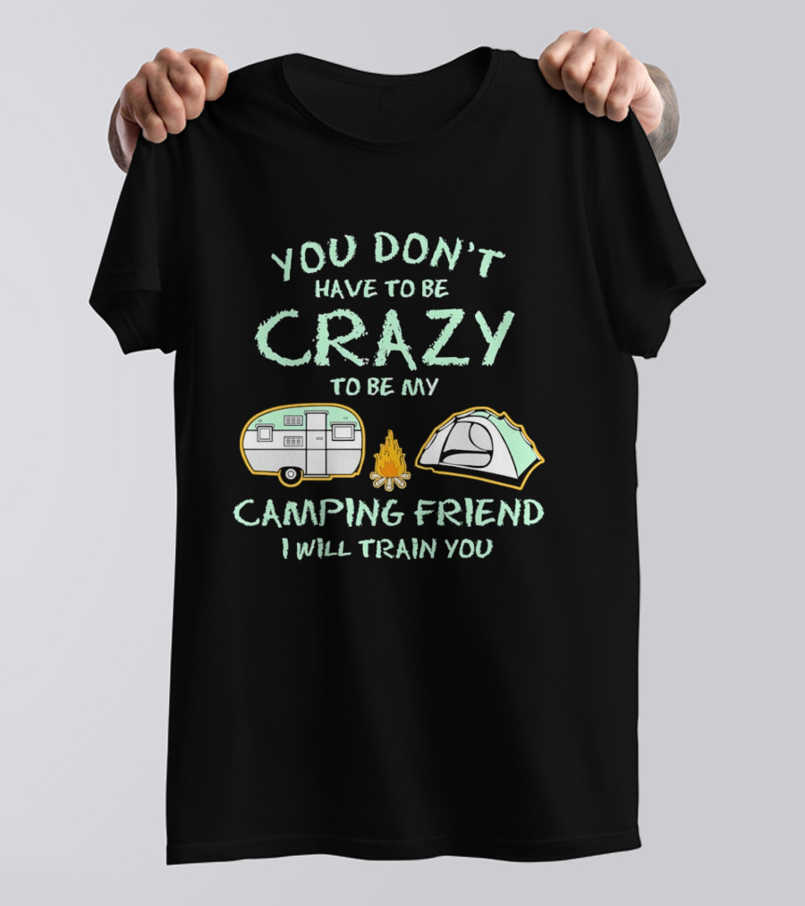 You Don't Have To Be Crazy To Be My Camping Friend I Will Train You Camper Tent Fire T-Shirt