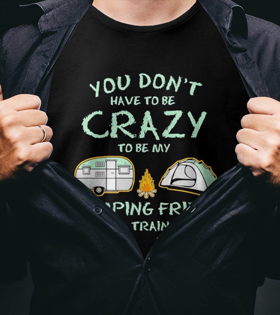 You Don't Have To Be Crazy To Be My Camping Friend I Will Train You Camper Tent Fire T-Shirt