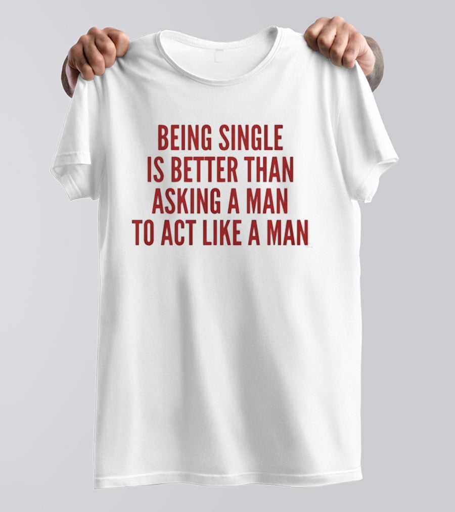 Being Single Is Better Than Asking A Man To Act Like A Man T-Shirt