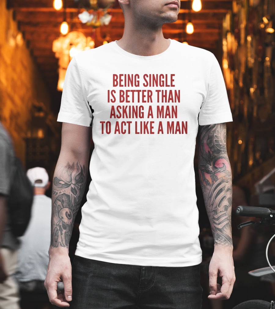 Being Single Is Better Than Asking A Man To Act Like A Man T-Shirt