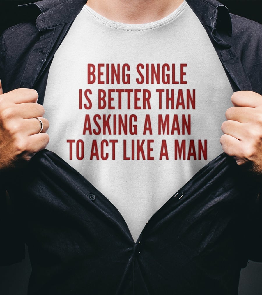 Being Single Is Better Than Asking A Man To Act Like A Man T-Shirt