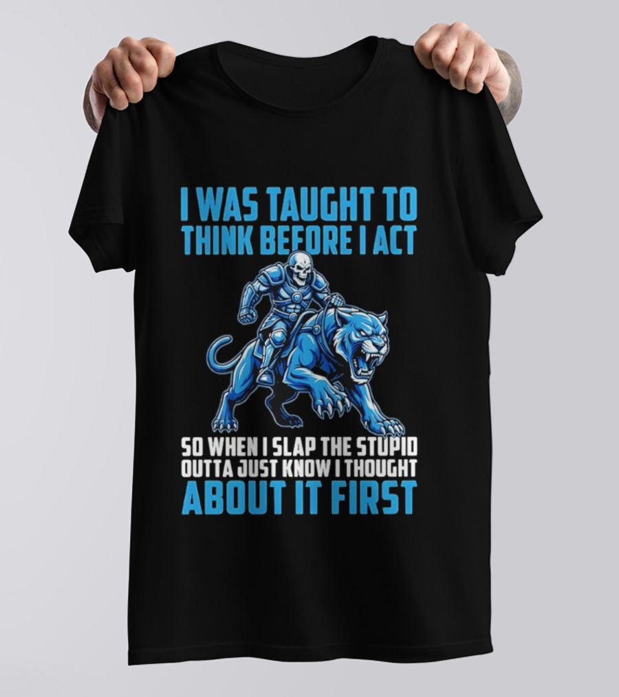 I Was Taught To Think Before I Act So When I Slap The Stupid Outta Just Know I Thought About It First T-Shirt