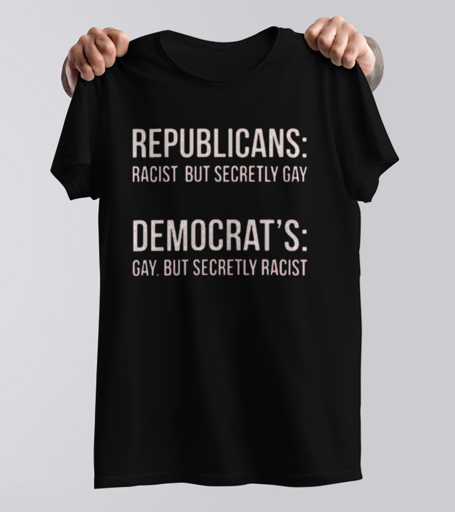 Republicans Racist But Secretly Gay Democrats Gay But Secretly Racist T-Shirt