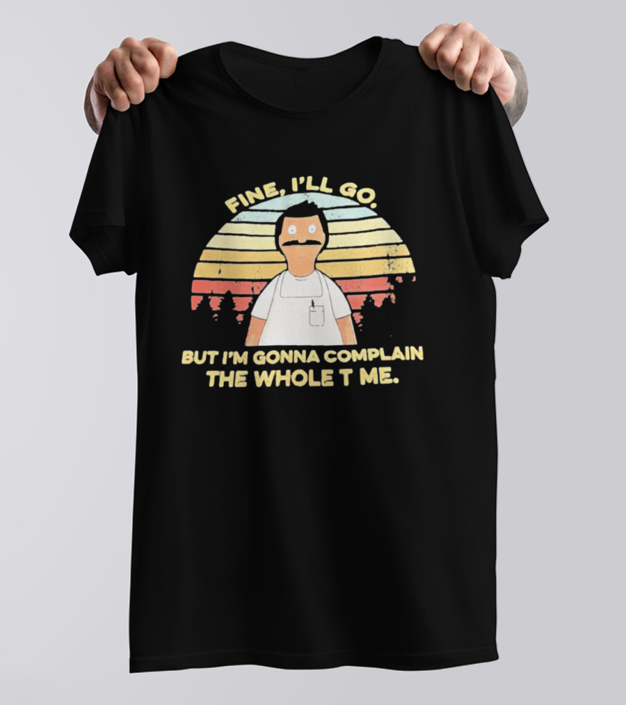 Bob Belcher Fine I'll Go But I'm Gonna Complain T-Shirt