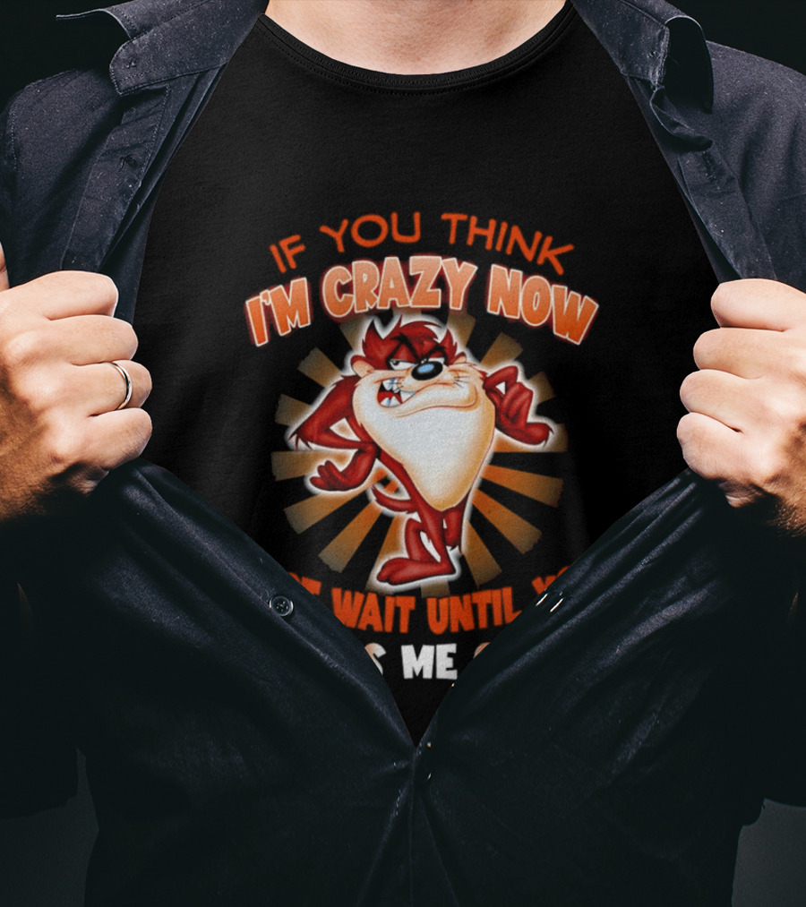 If You Think I'm Crazy Now Just Wait Until You Piss Me Off Tasmanian Devil T-Shirt
